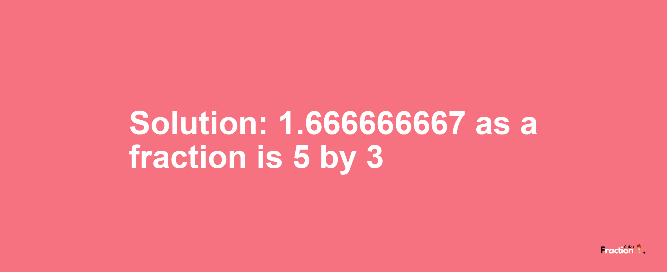 Solution:1.666666667 as a fraction is 5/3